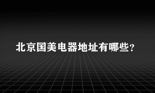 北京国美电器地址有哪些？