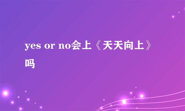 yes or no会上《天天向上》吗