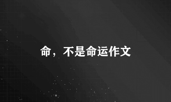 命，不是命运作文