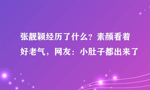 张靓颖经历了什么？素颜看着好老气，网友：小肚子都出来了