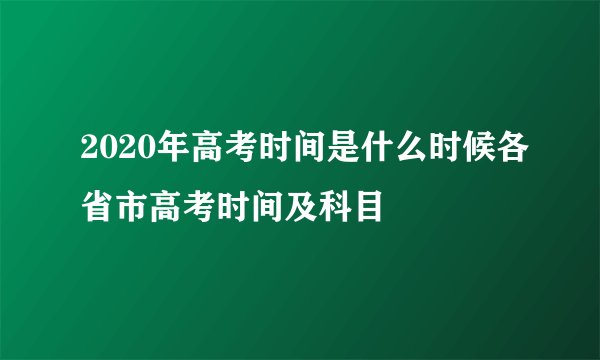 2020年高考时间是什么时候各省市高考时间及科目