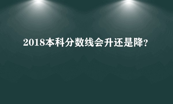 2018本科分数线会升还是降？