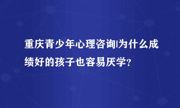 重庆青少年心理咨询|为什么成绩好的孩子也容易厌学？