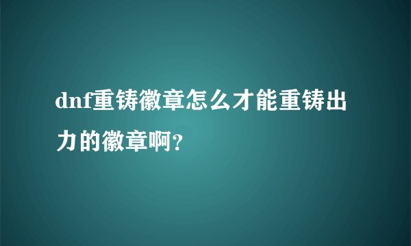 dnf重铸徽章怎么才能重铸出力的徽章啊？