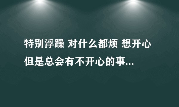 特别浮躁 对什么都烦 想开心 但是总会有不开心的事情 浮躁不