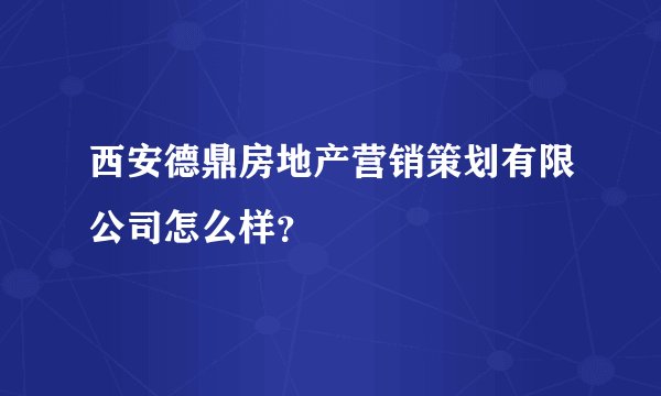 西安德鼎房地产营销策划有限公司怎么样？