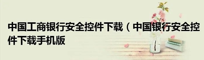 中国工商银行安全控件下载（中国银行安全控件下载手机版