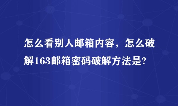 怎么看别人邮箱内容，怎么破解163邮箱密码破解方法是?