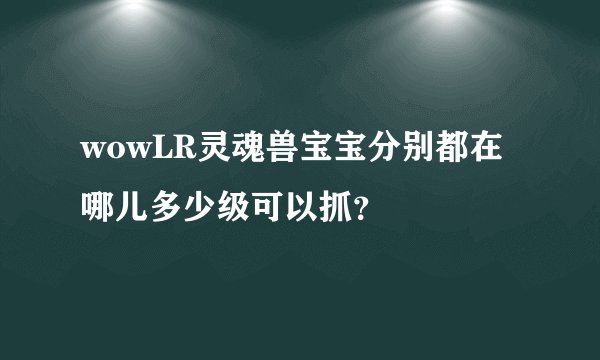 wowLR灵魂兽宝宝分别都在哪儿多少级可以抓？