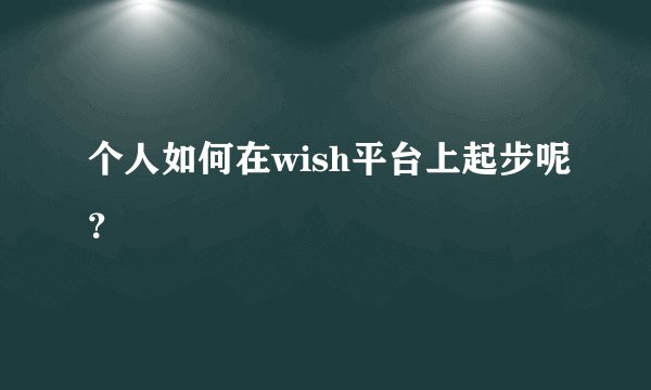 个人如何在wish平台上起步呢?