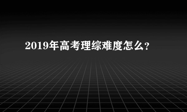 2019年高考理综难度怎么？