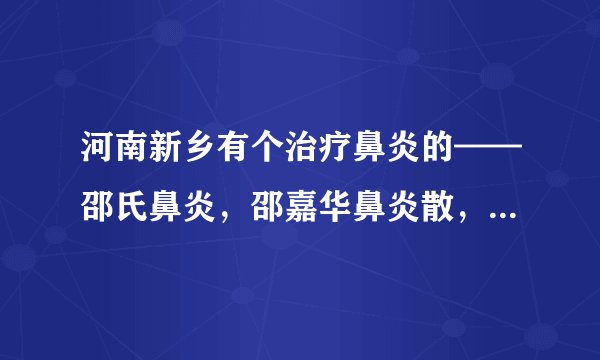 河南新乡有个治疗鼻炎的——邵氏鼻炎，邵嘉华鼻炎散，请问这个是真的吗？