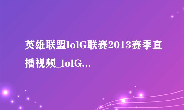 英雄联盟lolG联赛2013赛季直播视频_lolG联赛2013赛季赛况视频_飞外游戏