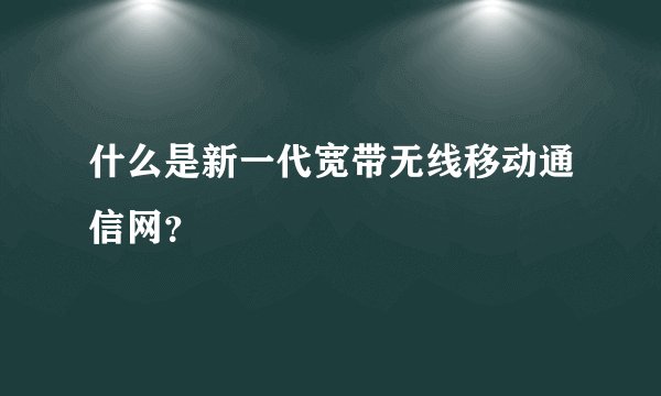 什么是新一代宽带无线移动通信网？