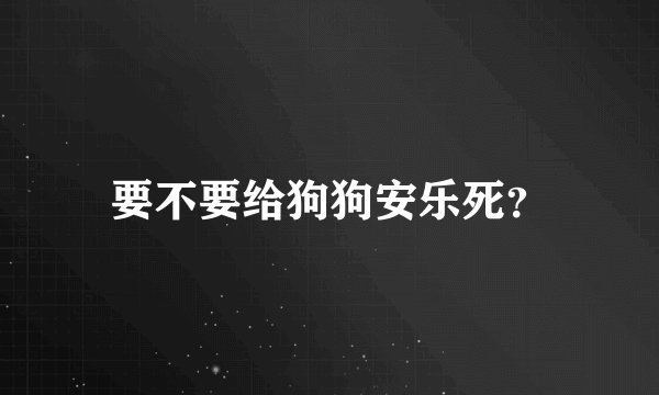要不要给狗狗安乐死？