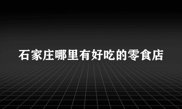 石家庄哪里有好吃的零食店