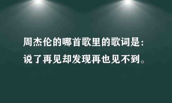 周杰伦的哪首歌里的歌词是：说了再见却发现再也见不到。