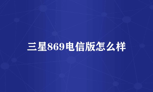 三星869电信版怎么样