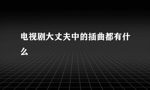 电视剧大丈夫中的插曲都有什么