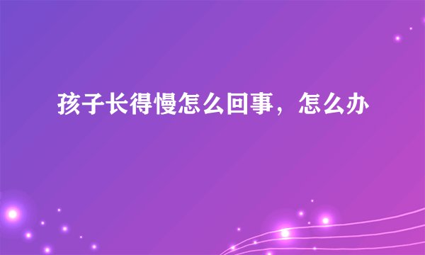 孩子长得慢怎么回事，怎么办