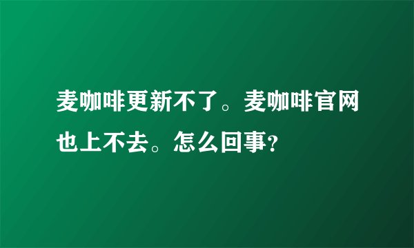 麦咖啡更新不了。麦咖啡官网也上不去。怎么回事？