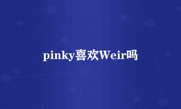 pinky喜欢Weir吗