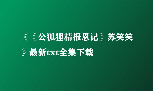 《《公狐狸精报恩记》苏笑笑》最新txt全集下载