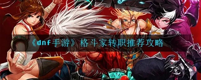 《dnf手游》格斗家转职推荐攻略