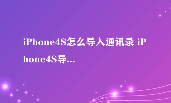 iPhone4S怎么导入通讯录 iPhone4S导入通讯录方法【详细介绍】