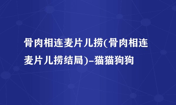 骨肉相连麦片儿捞(骨肉相连麦片儿捞结局)-猫猫狗狗