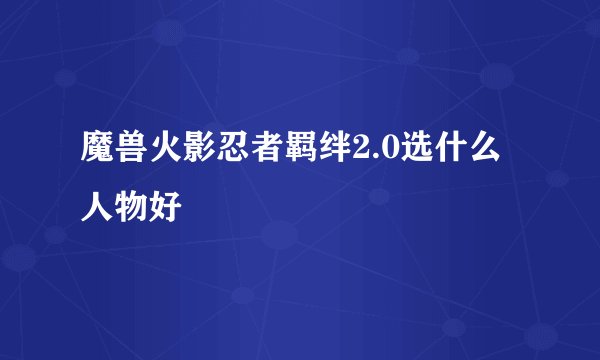 魔兽火影忍者羁绊2.0选什么人物好