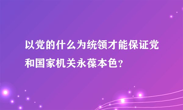 以党的什么为统领才能保证党和国家机关永葆本色？