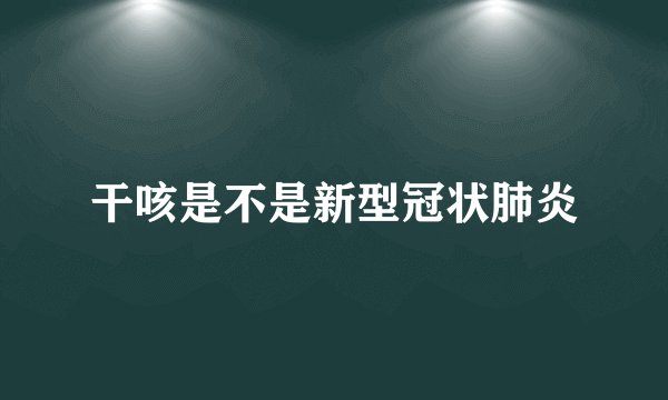 干咳是不是新型冠状肺炎