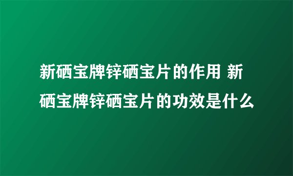 新硒宝牌锌硒宝片的作用 新硒宝牌锌硒宝片的功效是什么