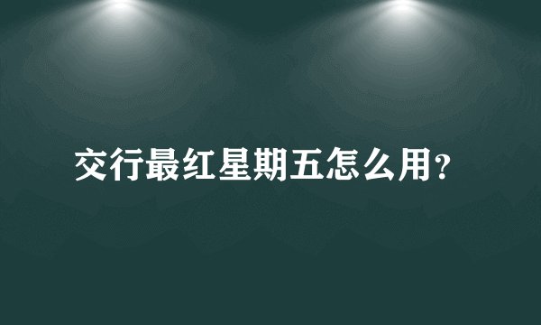 交行最红星期五怎么用？