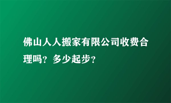 佛山人人搬家有限公司收费合理吗？多少起步？
