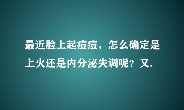 最近脸上起痘痘，怎么确定是上火还是内分泌失调呢？又.