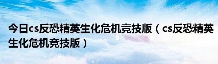 今日cs反恐精英生化危机竞技版（cs反恐精英生化危机竞技版）
