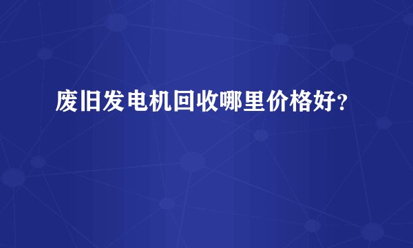 废旧发电机回收哪里价格好？