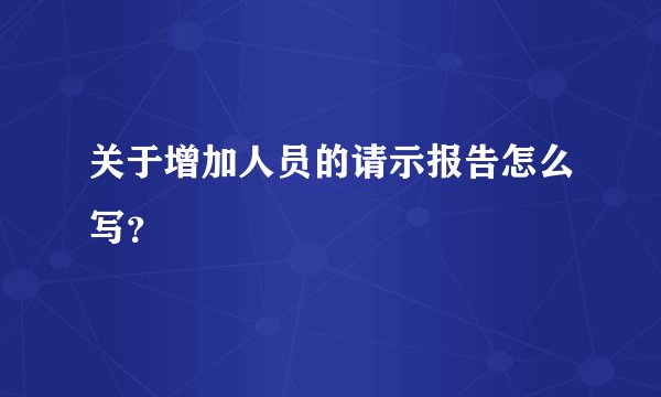 关于增加人员的请示报告怎么写？