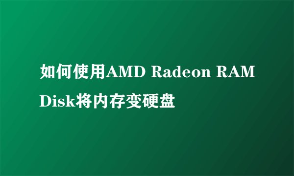如何使用AMD Radeon RAMDisk将内存变硬盘