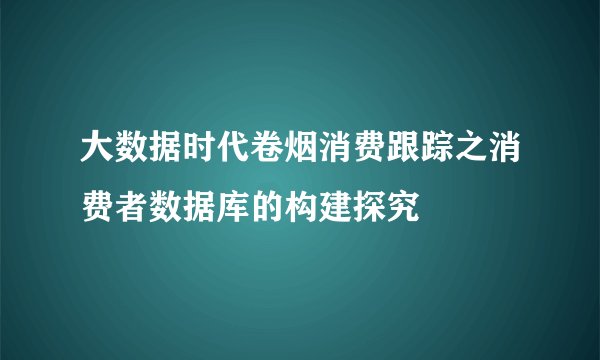 大数据时代卷烟消费跟踪之消费者数据库的构建探究