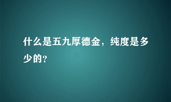 什么是五九厚德金，纯度是多少的？