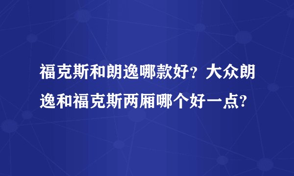 福克斯和朗逸哪款好？大众朗逸和福克斯两厢哪个好一点?