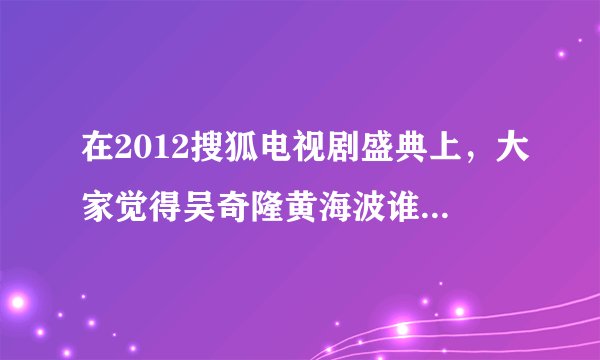 在2012搜狐电视剧盛典上，大家觉得吴奇隆黄海波谁更适合视帝？