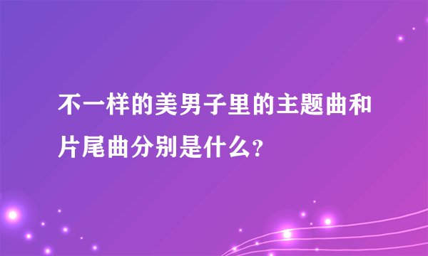 不一样的美男子里的主题曲和片尾曲分别是什么？