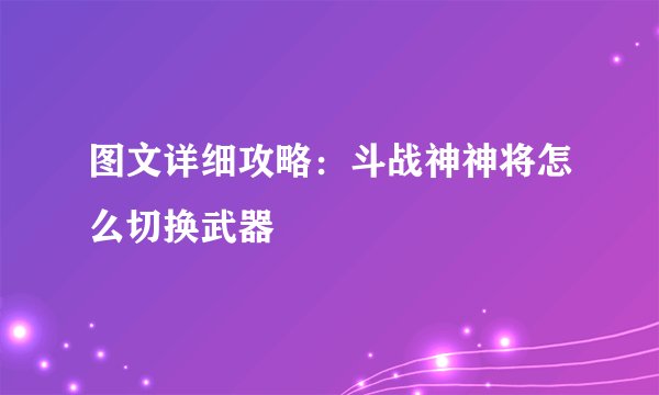 图文详细攻略：斗战神神将怎么切换武器