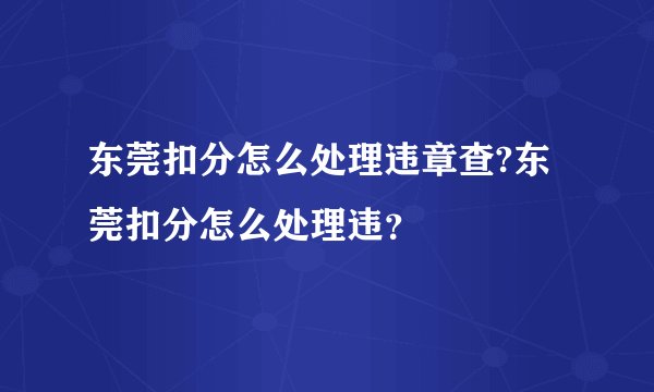 东莞扣分怎么处理违章查?东莞扣分怎么处理违？