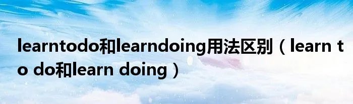 learntodo和learndoing用法区别（learn to do和learn doing）