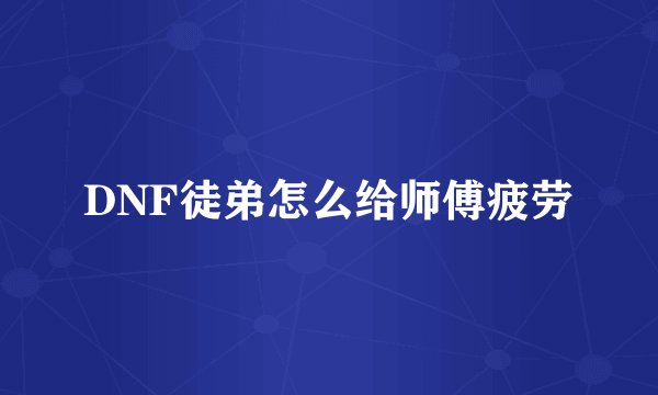 DNF徒弟怎么给师傅疲劳